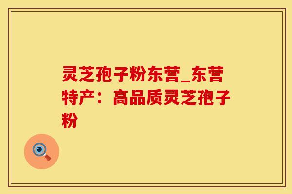 灵芝孢子粉东营_东营特产：高品质灵芝孢子粉