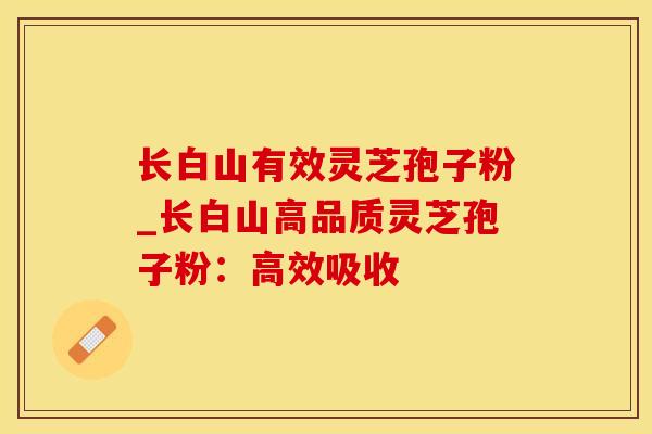 长白山有效灵芝孢子粉_长白山高品质灵芝孢子粉：高效吸收