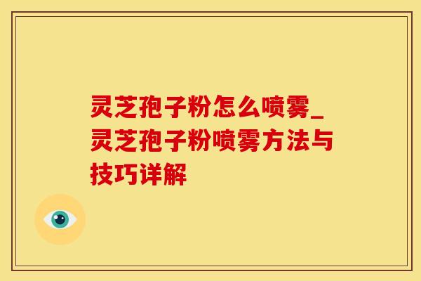 灵芝孢子粉怎么喷雾_灵芝孢子粉喷雾方法与技巧详解