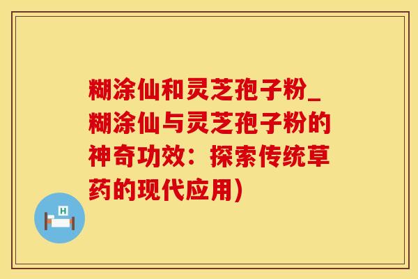 糊涂仙和灵芝孢子粉_糊涂仙与灵芝孢子粉的神奇功效：探索传统草药的现代应用)