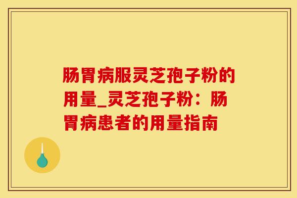 肠胃服灵芝孢子粉的用量_灵芝孢子粉：肠胃患者的用量指南