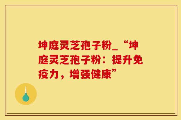 坤庭灵芝孢子粉_“坤庭灵芝孢子粉：提升免疫力，增强健康”
