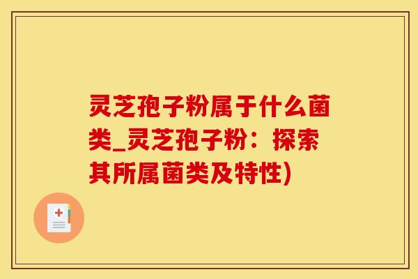 灵芝孢子粉属于什么菌类_灵芝孢子粉：探索其所属菌类及特性)