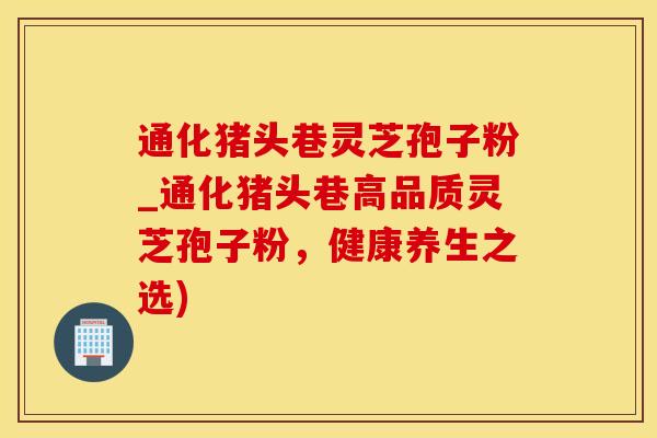 通化猪头巷灵芝孢子粉_通化猪头巷高品质灵芝孢子粉，健康养生之选)