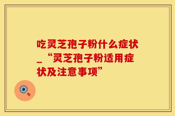 吃灵芝孢子粉什么症状_“灵芝孢子粉适用症状及注意事项”