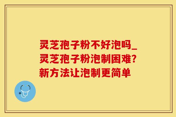 灵芝孢子粉不好泡吗_灵芝孢子粉泡制困难？新方法让泡制更简单