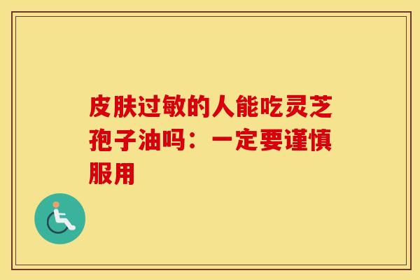 的人能吃灵芝孢子油吗：一定要谨慎服用