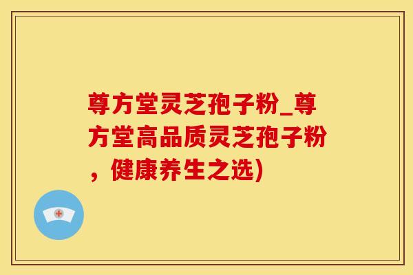 尊方堂灵芝孢子粉_尊方堂高品质灵芝孢子粉，健康养生之选)