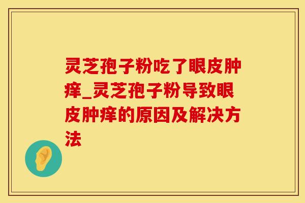 灵芝孢子粉吃了眼皮肿痒_灵芝孢子粉导致眼皮肿痒的原因及解决方法