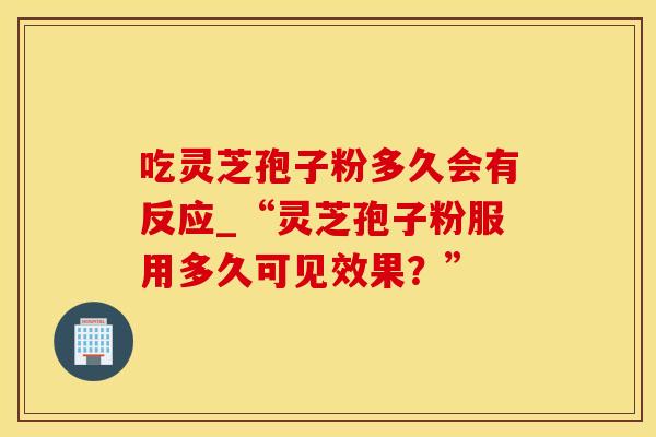 吃灵芝孢子粉多久会有反应_“灵芝孢子粉服用多久可见效果？”