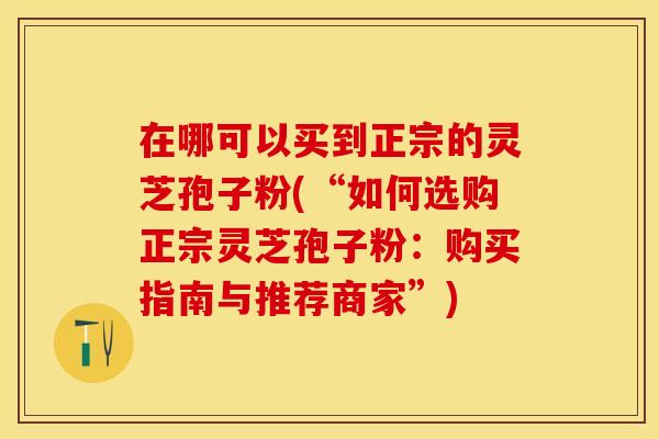 在哪可以买到正宗的灵芝孢子粉(“如何选购正宗灵芝孢子粉：购买指南与推荐商家”)