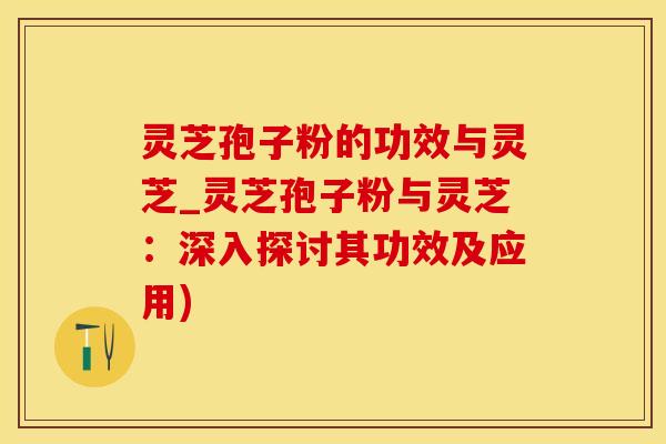 灵芝孢子粉的功效与灵芝_灵芝孢子粉与灵芝：深入探讨其功效及应用)