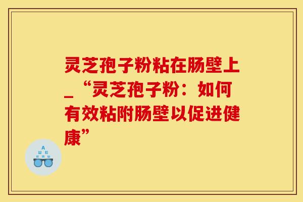 灵芝孢子粉粘在肠壁上_“灵芝孢子粉：如何有效粘附肠壁以促进健康”