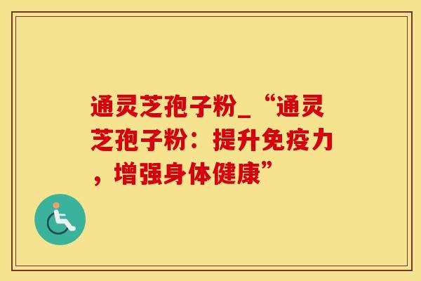 通灵芝孢子粉_“通灵芝孢子粉：提升免疫力，增强身体健康”