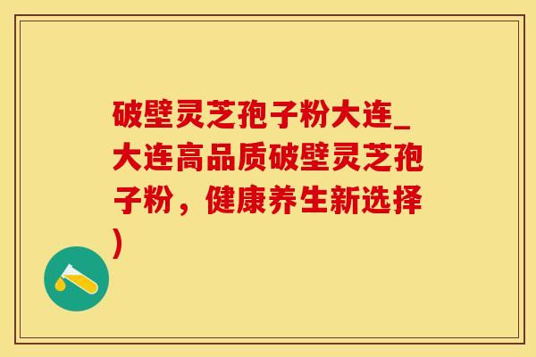 破壁灵芝孢子粉大连_大连高品质破壁灵芝孢子粉，健康养生新选择)