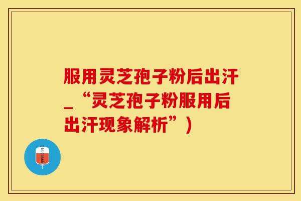 服用灵芝孢子粉后出汗_“灵芝孢子粉服用后出汗现象解析”)