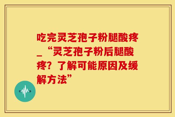 吃完灵芝孢子粉腿酸疼_“灵芝孢子粉后腿酸疼？了解可能原因及缓解方法”