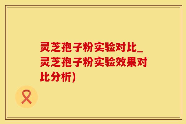 灵芝孢子粉实验对比_灵芝孢子粉实验效果对比分析)