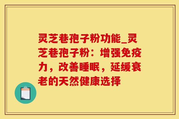 灵芝巷孢子粉功能_灵芝巷孢子粉：增强免疫力，改善，延缓的天然健康选择
