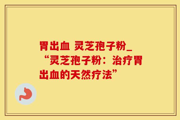 胃出 灵芝孢子粉_“灵芝孢子粉：胃出的天然疗法”