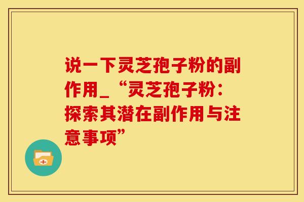 说一下灵芝孢子粉的副作用_“灵芝孢子粉：探索其潜在副作用与注意事项”