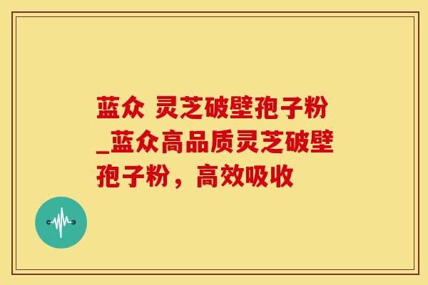 蓝众 灵芝破壁孢子粉_蓝众高品质灵芝破壁孢子粉，高效吸收