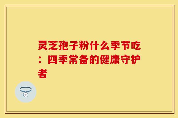 灵芝孢子粉什么季节吃：四季常备的健康守护者
