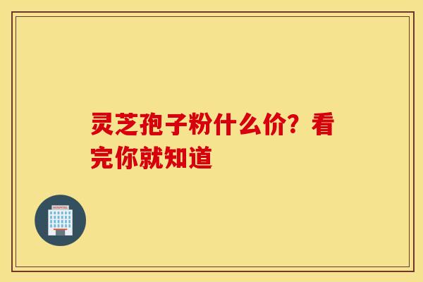 灵芝孢子粉什么价？看完你就知道