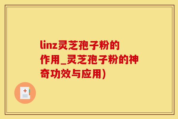 linz灵芝孢子粉的作用_灵芝孢子粉的神奇功效与应用)