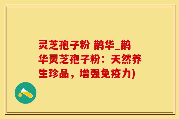 灵芝孢子粉 鹊华_鹊华灵芝孢子粉：天然养生珍品，增强免疫力)