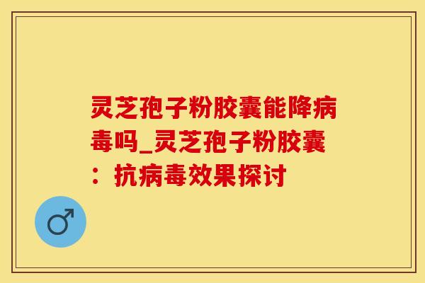 灵芝孢子粉胶囊能降吗_灵芝孢子粉胶囊：抗效果探讨