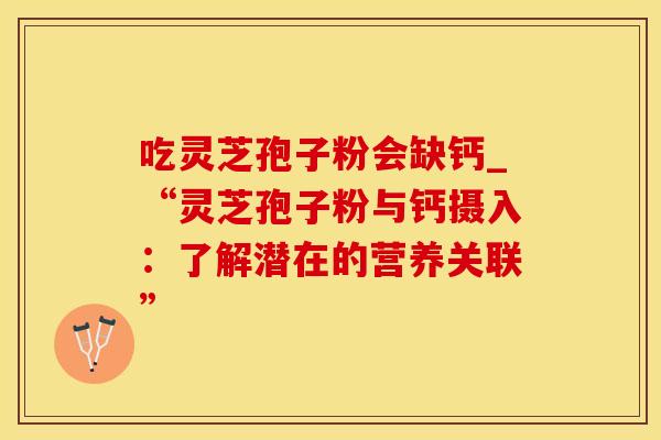 吃灵芝孢子粉会缺钙_“灵芝孢子粉与钙摄入：了解潜在的营养关联”