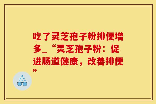 吃了灵芝孢子粉排便增多_“灵芝孢子粉：促进肠道健康，改善排便”