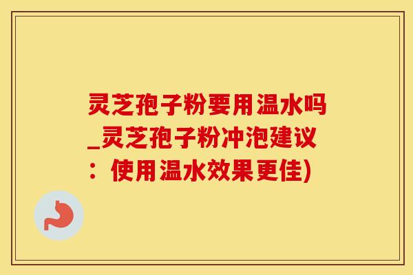 灵芝孢子粉要用温水吗_灵芝孢子粉冲泡建议：使用温水效果更佳)