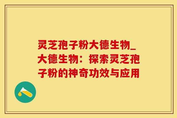 灵芝孢子粉大德生物_大德生物：探索灵芝孢子粉的神奇功效与应用