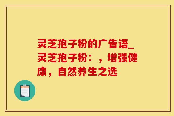 灵芝孢子粉的广告语_灵芝孢子粉：，增强健康，自然养生之选