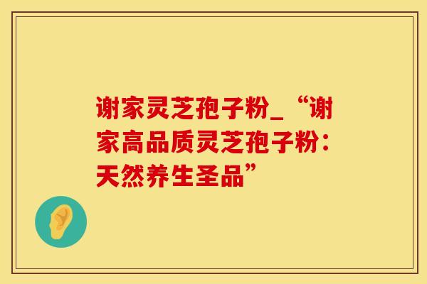 谢家灵芝孢子粉_“谢家高品质灵芝孢子粉：天然养生圣品”