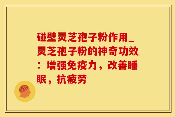 碰壁灵芝孢子粉作用_灵芝孢子粉的神奇功效：增强免疫力，改善，