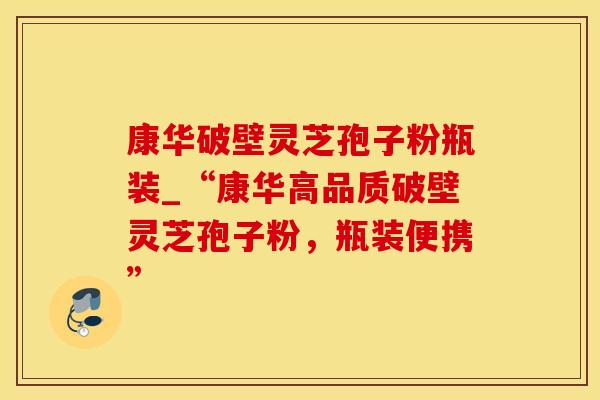 康华破壁灵芝孢子粉瓶装_“康华高品质破壁灵芝孢子粉，瓶装便携”