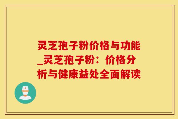 灵芝孢子粉价格与功能_灵芝孢子粉：价格分析与健康益处全面解读