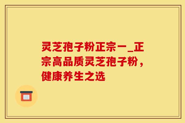 灵芝孢子粉正宗一_正宗高品质灵芝孢子粉，健康养生之选