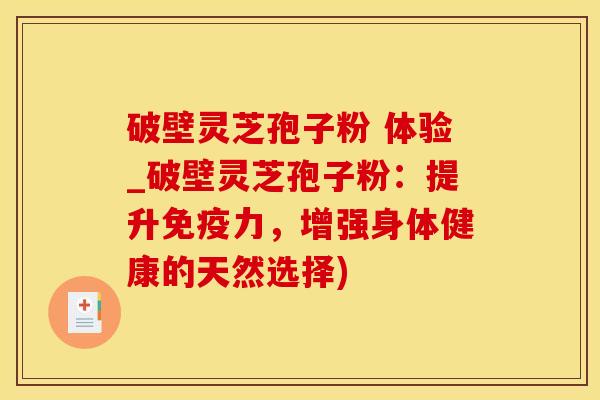 破壁灵芝孢子粉 体验_破壁灵芝孢子粉：提升免疫力，增强身体健康的天然选择)