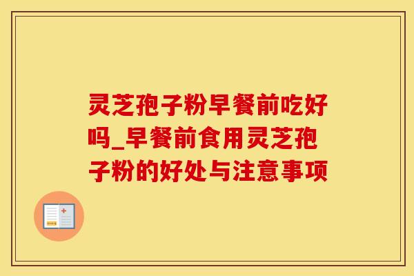灵芝孢子粉早餐前吃好吗_早餐前食用灵芝孢子粉的好处与注意事项