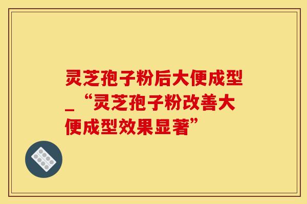 灵芝孢子粉后大便成型_“灵芝孢子粉改善大便成型效果显著”