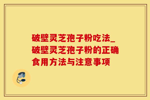 破壁灵芝孢子粉吃法_破壁灵芝孢子粉的正确食用方法与注意事项
