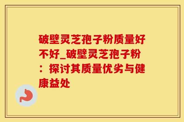 破壁灵芝孢子粉质量好不好_破壁灵芝孢子粉：探讨其质量优劣与健康益处