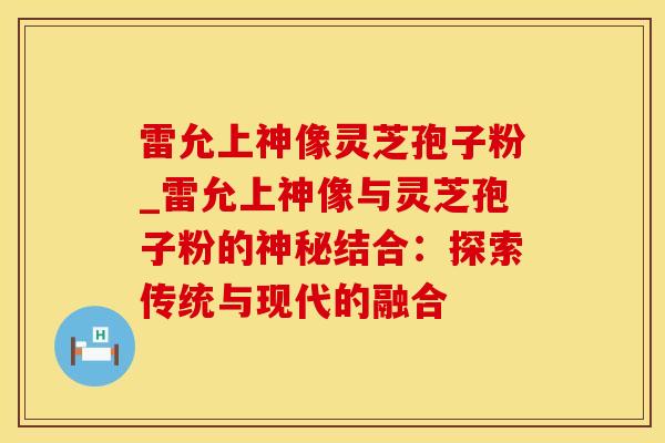 雷允上神像灵芝孢子粉_雷允上神像与灵芝孢子粉的神秘结合：探索传统与现代的融合