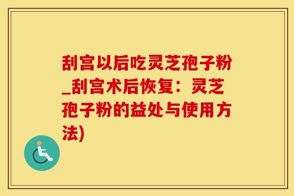 刮宫以后吃灵芝孢子粉_刮宫术后恢复：灵芝孢子粉的益处与使用方法)