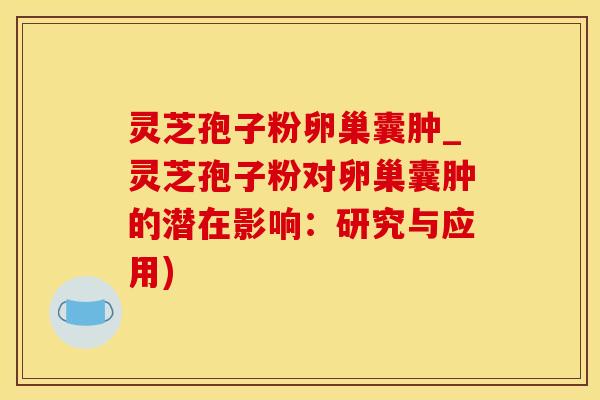 灵芝孢子粉卵巢囊肿_灵芝孢子粉对卵巢囊肿的潜在影响：研究与应用)