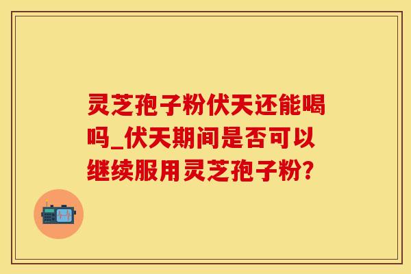灵芝孢子粉伏天还能喝吗_伏天期间是否可以继续服用灵芝孢子粉？